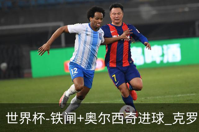 世界杯-铁闸+奥尔西奇进球 克罗地亚2-1夺季军