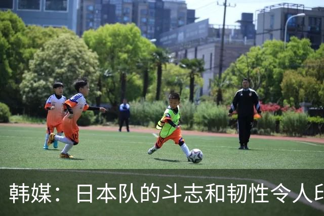 韩媒：日本队的斗志和韧性令人印象深刻 连克强队并非侥幸